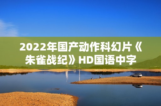 2022年国产动作科幻片《朱雀战纪》HD国语中字 2022年国产动作科幻片《朱雀战纪》HD国语中字