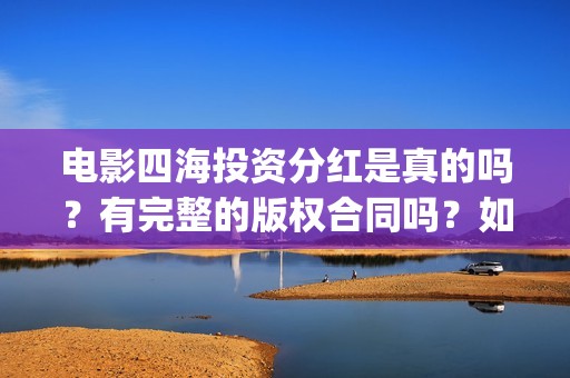电影四海投资分红是真的吗？有完整的版权合同吗？如何参与(四海电影出品方)