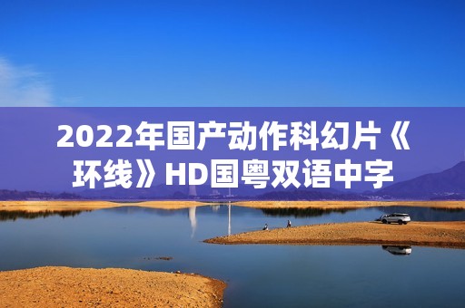 2022年国产动作科幻片《环线》HD国粤双语中字
