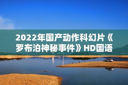 2022年国产动作科幻片《罗布泊神秘事件》HD国语中字
