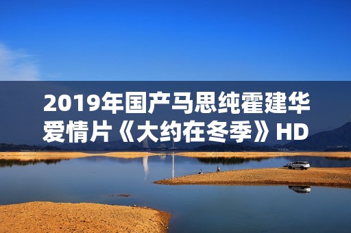 2019年国产马思纯霍建华爱情片《大约在冬季》HD国语中字