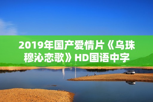 2019年国产爱情片《乌珠穆沁恋歌》HD国语中字 2019年国产爱情片《乌珠穆沁恋歌》HD国语中字