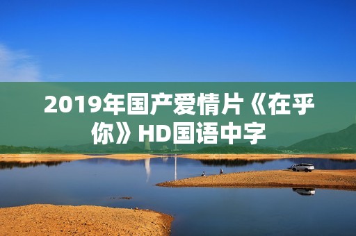 2019年国产爱情片《在乎你》HD国语中字