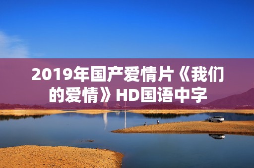 2019年国产爱情片《我们的爱情》HD国语中字