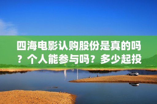 四海电影认购股份是真的吗？个人能参与吗？多少起投？(四海电影出品公司是哪一家)