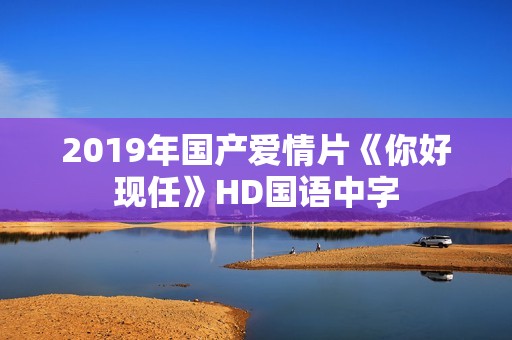 2019年国产爱情片《你好现任》HD国语中字