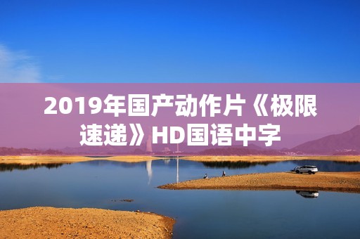 2019年国产动作片《极限速递》HD国语中字