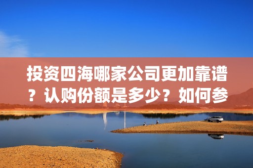 投资四海哪家公司更加靠谱？认购份额是多少？如何参与(投资四海哪家公司好)