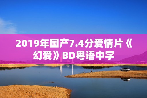 2019年国产7.4分爱情片《幻爱》BD粤语中字