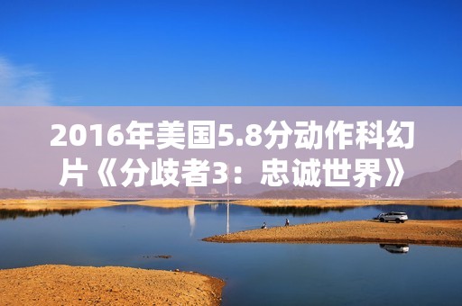 2016年美国5.8分动作科幻片《分歧者3:忠诚世界》BD中英双字 2016年美国5.8分动作科幻片《分歧者3:忠诚世界》BD中英双字
