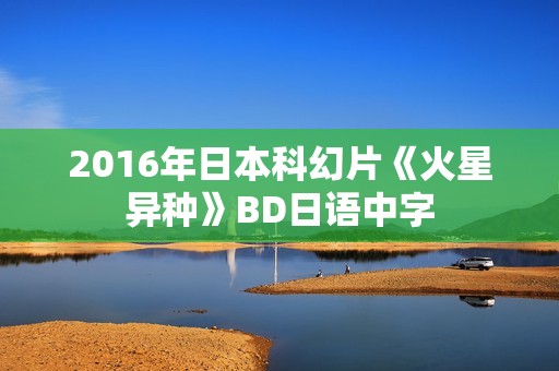 2016年日本科幻片《火星异种》BD日语中字