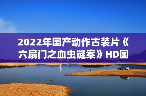 2022年国产动作古装片《六扇门之血虫谜案》HD国语中字