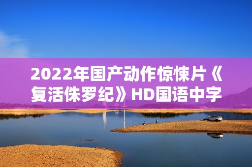 2022年国产动作惊悚片《复活侏罗纪》HD国语中字