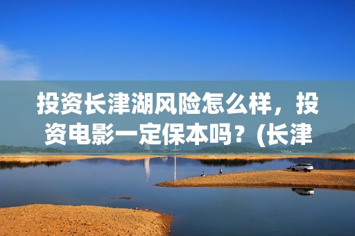 投资长津湖风险怎么样，投资电影一定保本吗？(长津湖投资者)