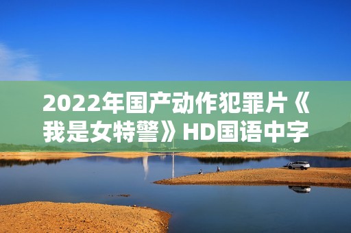 2022年国产动作犯罪片《我是女特警》HD国语中字