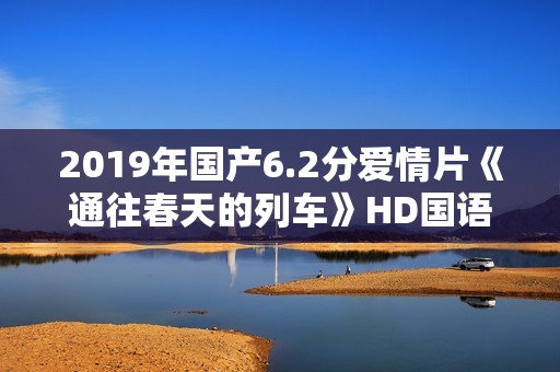 2019年国产6.2分爱情片《通往春天的列车》HD国语中字 2019年国产6.2分爱情片《通往春天的列车》HD国语中字