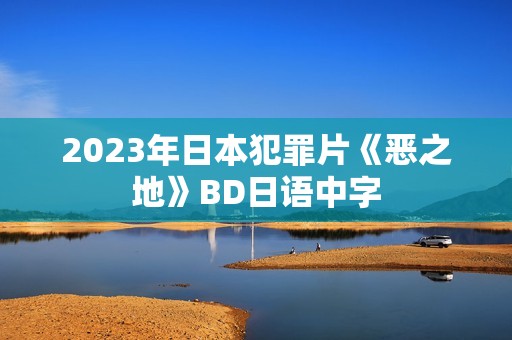 2023年日本犯罪片《恶之地》BD日语中字 2023年日本犯罪片《恶之地》BD日语中字