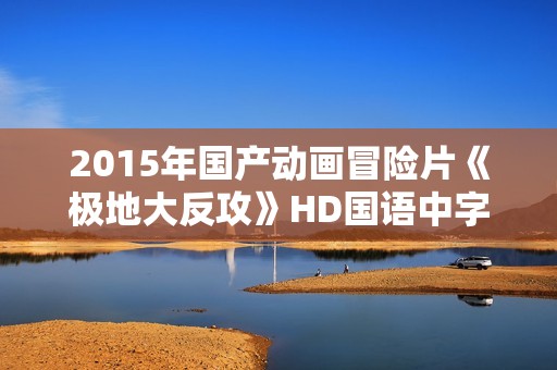 2015年国产动画冒险片《极地大反攻》HD国语中字 2015年国产动画冒险片《极地大反攻》HD国语中字