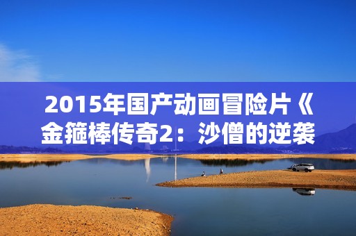 2015年国产动画冒险片《金箍棒传奇2:沙僧的逆袭》HD中英双字 2015年国产动画冒险片《金箍棒传奇2:沙僧的逆袭》HD中英双字