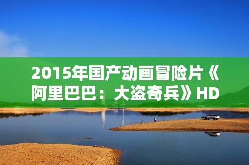 2015年国产动画冒险片《阿里巴巴:大盗奇兵》HD中英双字 2015年国产动画冒险片《阿里巴巴:大盗奇兵》HD中英双字