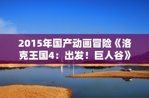 2015年国产动画冒险《洛克王国4：出发！巨人谷》HD国语中字
