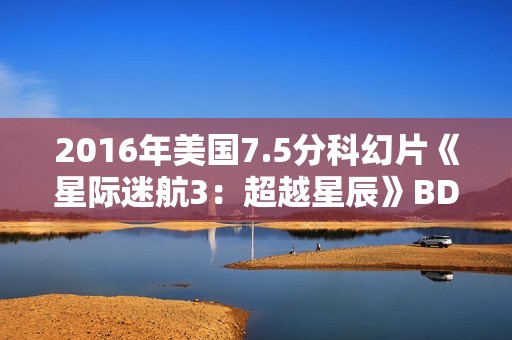 2016年美国7.5分科幻片《星际迷航3:超越星辰》BD中英双字 2016年美国7.5分科幻片《星际迷航3:超越星辰》BD中英双字
