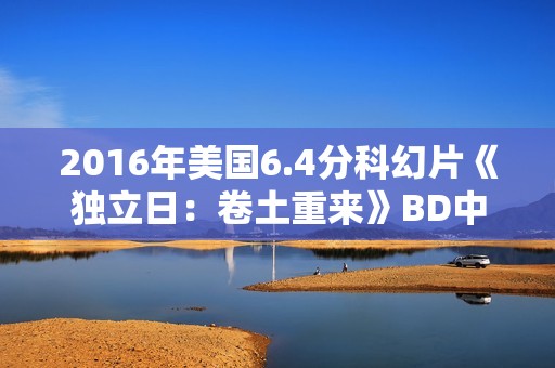 2016年美国6.4分科幻片《独立日:卷土重来》BD中英双字 2016年美国6.4分科幻片《独立日:卷土重来》BD中英双字