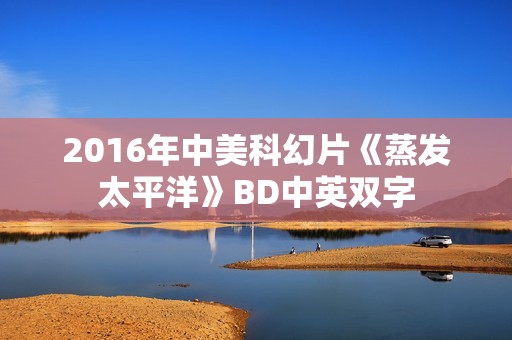 2016年中美科幻片《蒸发太平洋》BD中英双字 2016年中美科幻片《蒸发太平洋》BD中英双字