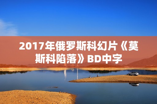 2017年俄罗斯科幻片《莫斯科陷落》BD中字 2017年俄罗斯科幻片《莫斯科陷落》BD中字