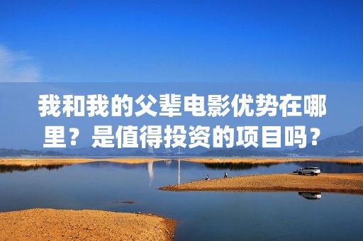 我和我的父辈电影优势在哪里？是值得投资的项目吗？(我和我的父辈电影什么时候上映)