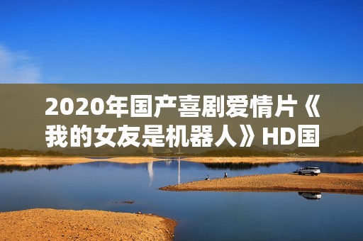 2020年国产喜剧爱情片《我的女友是机器人》HD国语中字