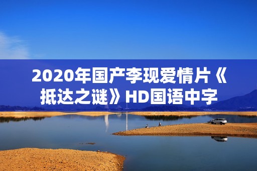 2020年国产李现爱情片《抵达之谜》HD国语中字