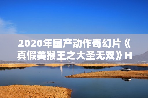 2020年国产动作奇幻片《真假美猴王之大圣无双》HD国语中字
