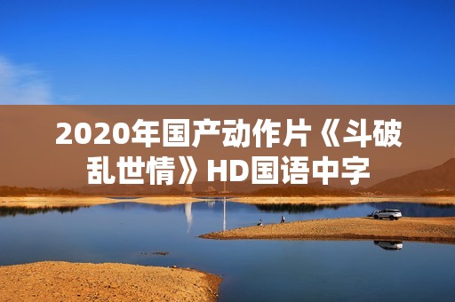 2020年国产动作片《斗破乱世情》HD国语中字
