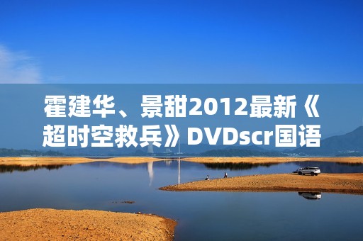 霍建华、景甜2012最新《超时空救兵》DVDscr国语中字