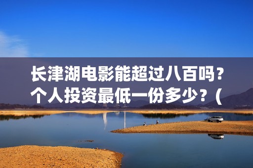 长津湖电影能超过八百吗？个人投资最低一份多少？(长津湖电影长达几小时)