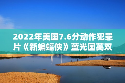 2022年美国7.6分动作犯罪片《新蝙蝠侠》蓝光国英双语中字