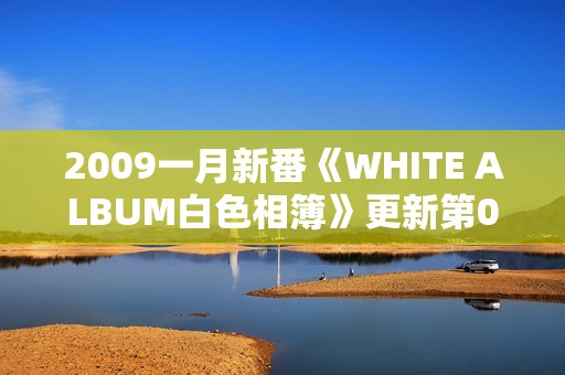 2009一月新番《WHITE ALBUM白色相簿》更新第02话