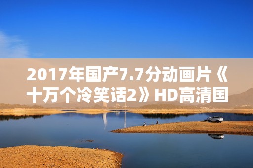 2017年国产7.7分动画片《十万个冷笑话2》HD高清国语中字