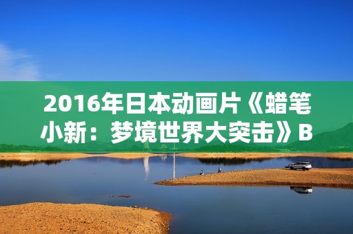 2016年日本动画片《蜡笔小新：梦境世界大突击》BD国粤日语中字