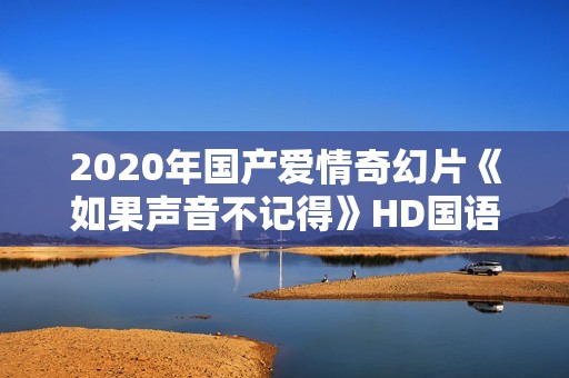 2020年国产爱情奇幻片《如果声音不记得》HD国语中字