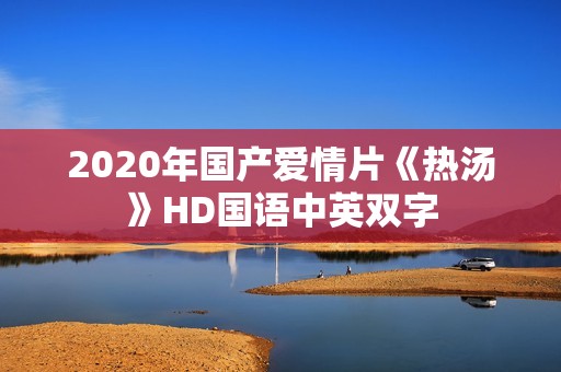 2020年国产爱情片《热汤》HD国语中英双字