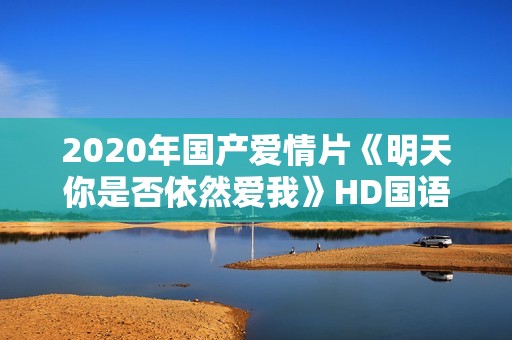2020年国产爱情片《明天你是否依然爱我》HD国语中字
