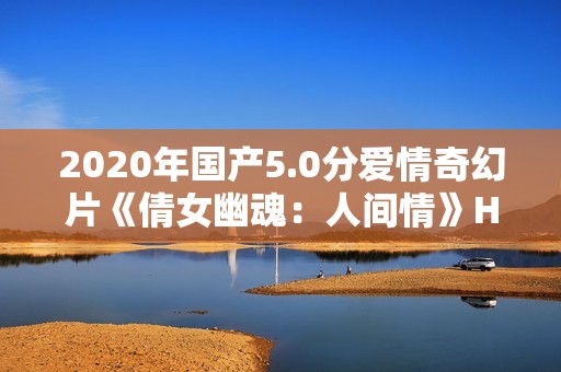 2020年国产5.0分爱情奇幻片《倩女幽魂：人间情》HD国语中英双字