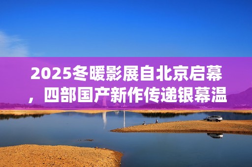2025冬暖影展自北京启幕，四部国产新作传递银幕温情(冬暖 电影)