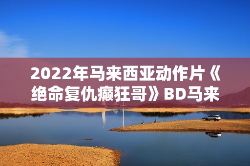 2022年马来西亚动作片《绝命复仇癫狂哥》BD马来语中字