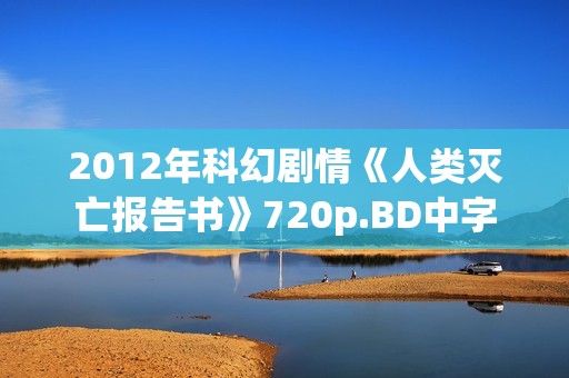 2012年科幻剧情《人类灭亡报告书》720p.BD中字