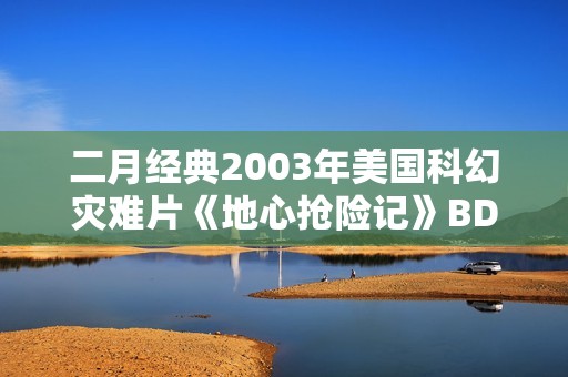 二月经典2003年美国科幻灾难片《地心抢险记》BD双语双字