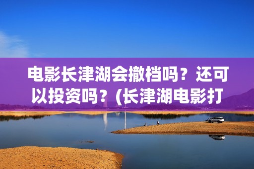 电影长津湖会撤档吗？还可以投资吗？(长津湖电影打了几场)