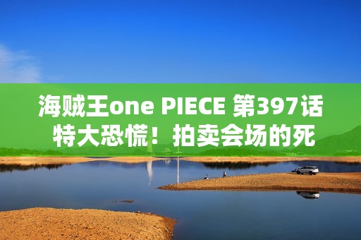 海贼王one PIECE 第397话 特大恐慌！拍卖会场的死斗